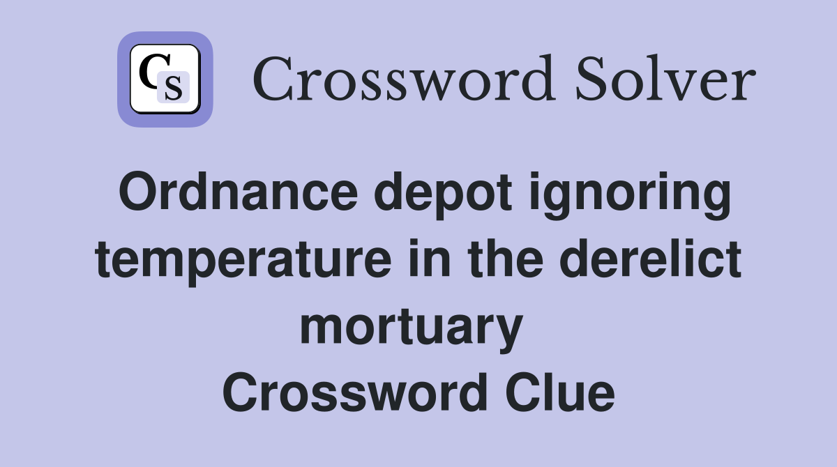 Ordnance depot ignoring temperature in the derelict mortuary  Crossword Clue