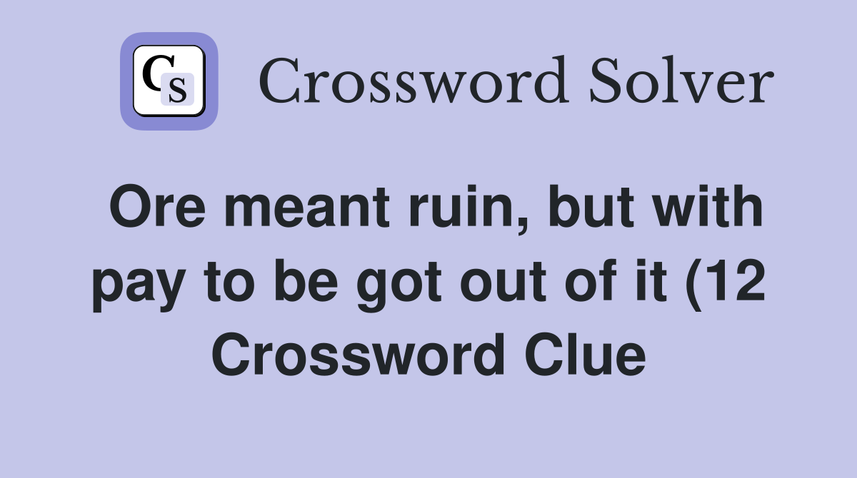 Ore meant ruin but with pay to be got out of it (12) Crossword Clue Ore meant ruin but with pay to be got out of it (12) Crossword Clue
