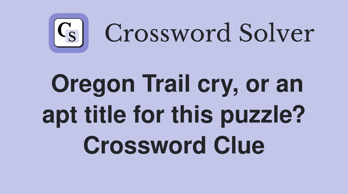 Oregon Trail cry, or an apt title for this puzzle? Crossword Clue