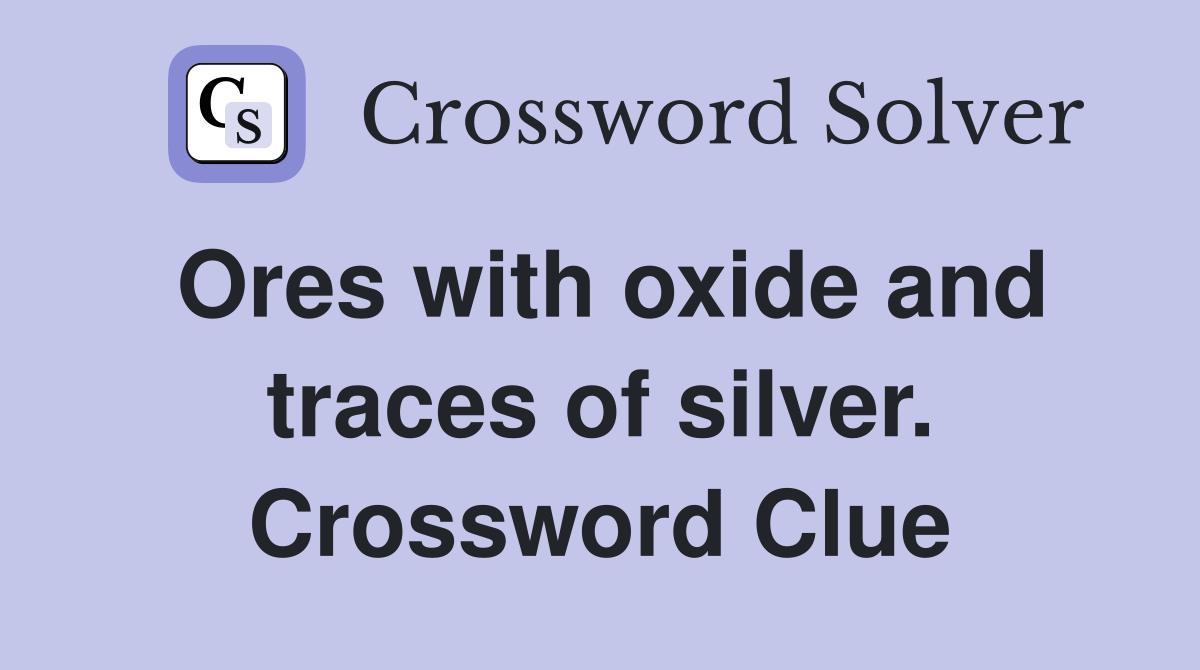 Ores with oxide and traces of silver. Crossword Clue