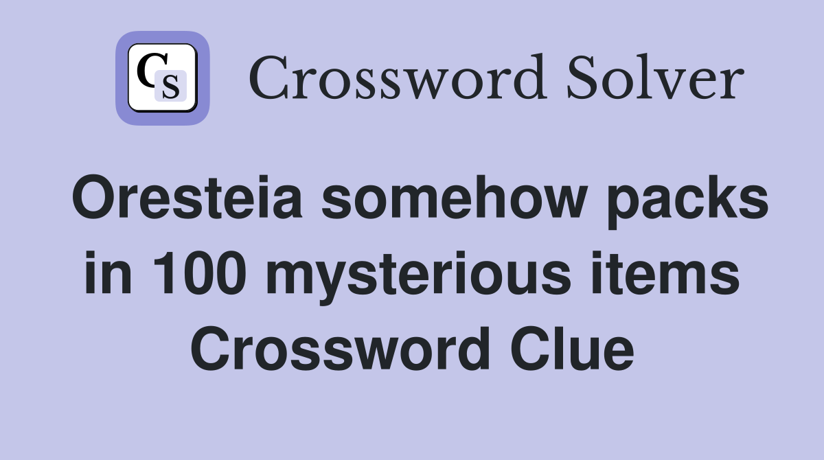 Oresteia somehow packs in 100 mysterious items Crossword Clue