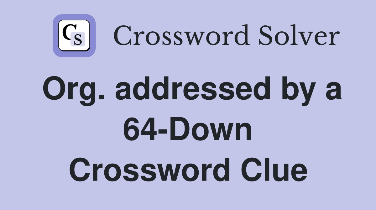 Org. addressed by a 64-Down Crossword Clue