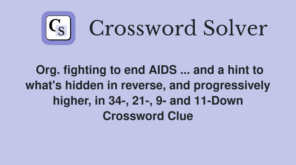 Org. fighting to end AIDS ... and a hint to what's hidden in reverse, and progressively higher, in 34-, 21-, 9- and 11-Down Crossword Clue