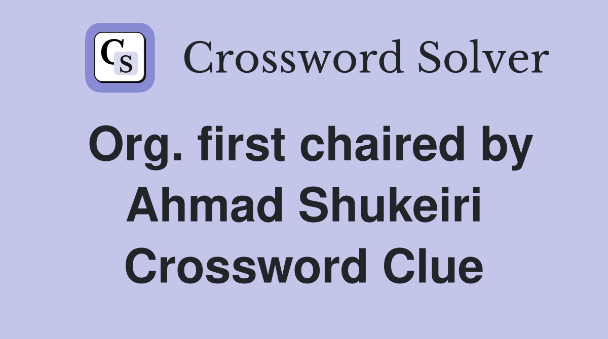 Org. first chaired by Ahmad Shukeiri Crossword Clue
