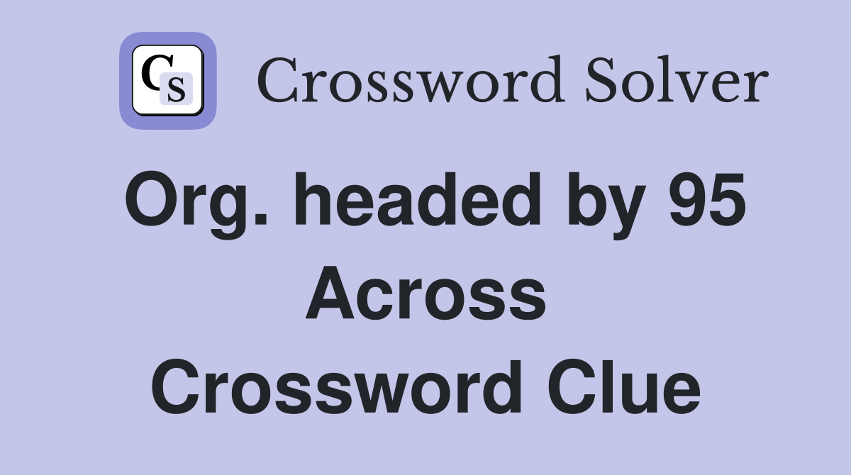 Org. headed by 95 Across Crossword Clue