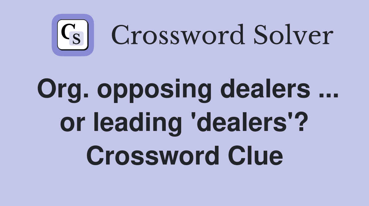 Org. opposing dealers ... or leading 'dealers'? Crossword Clue
