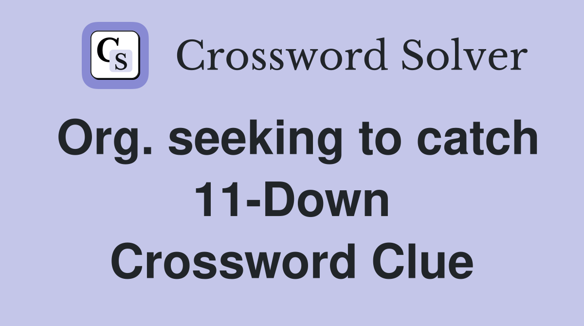 Org. seeking to catch 11-Down Crossword Clue
