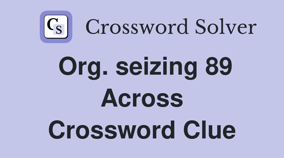 Org. seizing 89 Across Crossword Clue