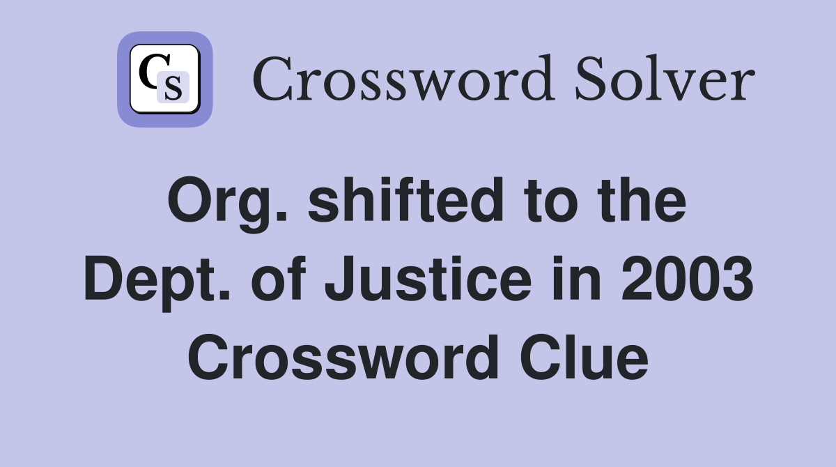 Org. shifted to the Dept. of Justice in 2003 Crossword Clue