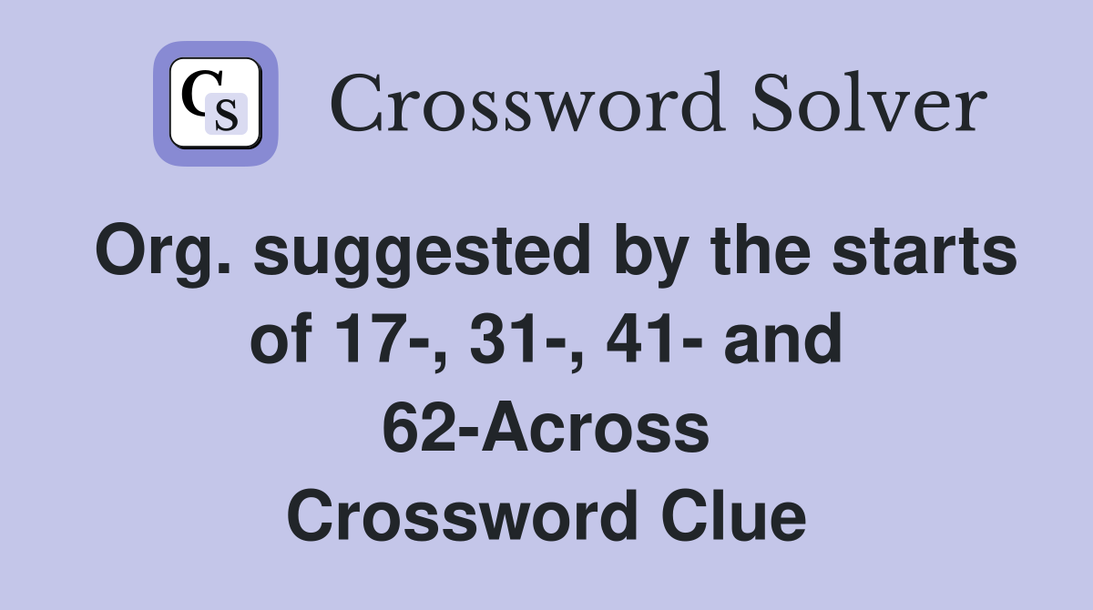 Org. suggested by the starts of 17-, 31-, 41- and 62-Across Crossword Clue