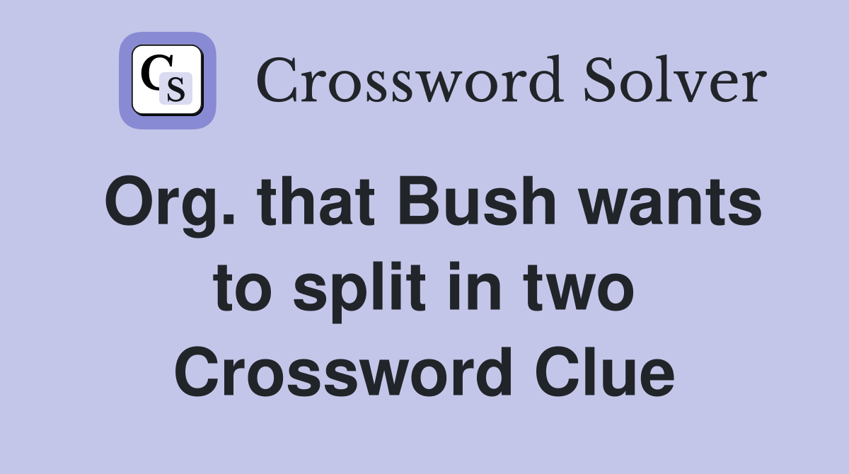 Org. that Bush wants to split in two Crossword Clue