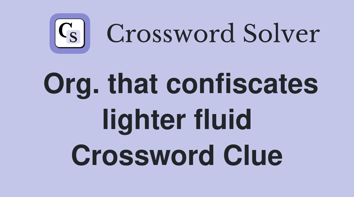 Org. that confiscates lighter fluid Crossword Clue