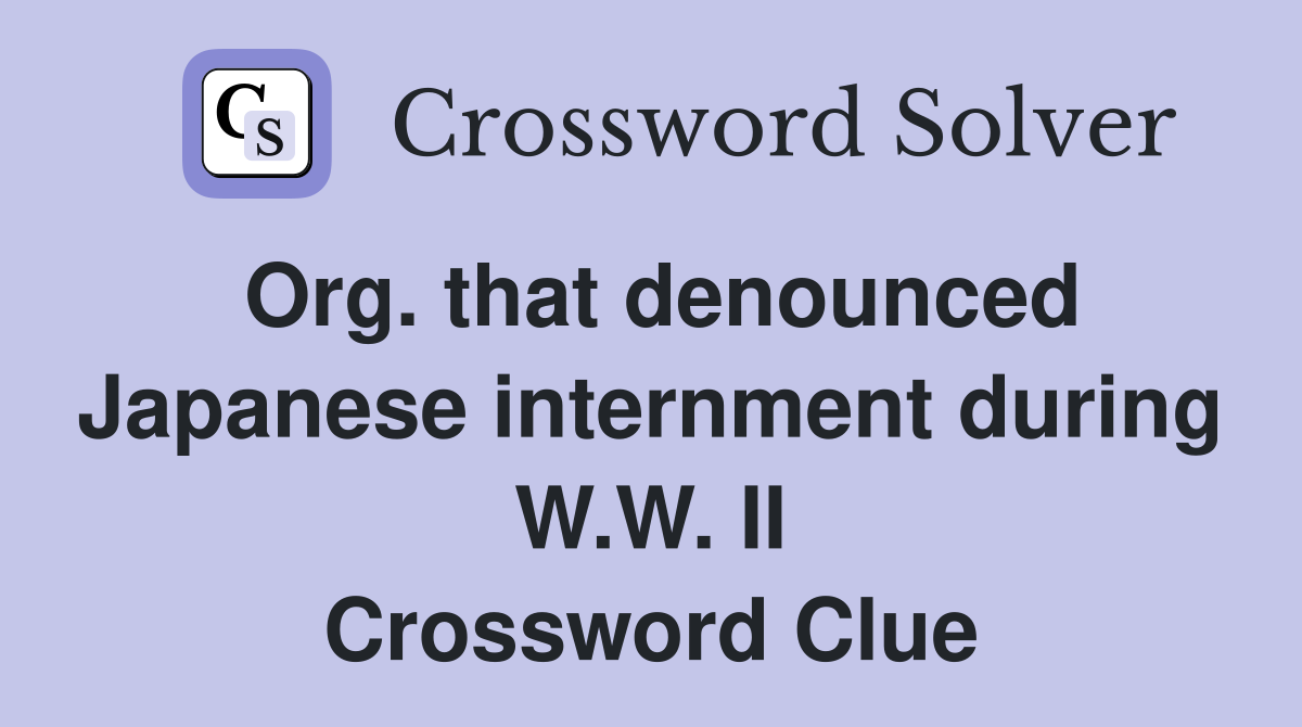 Org. that denounced Japanese internment during W.W. II Crossword Clue