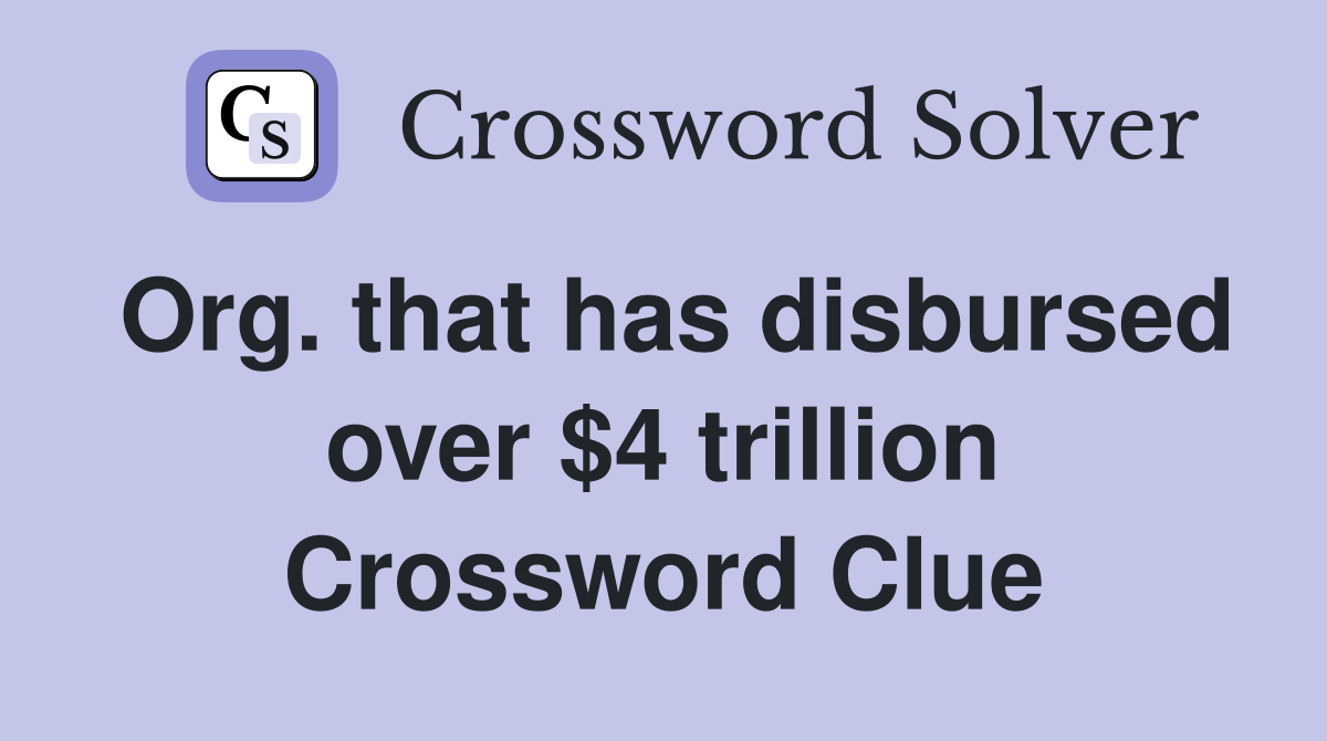 Org. that has disbursed over $4 trillion Crossword Clue
