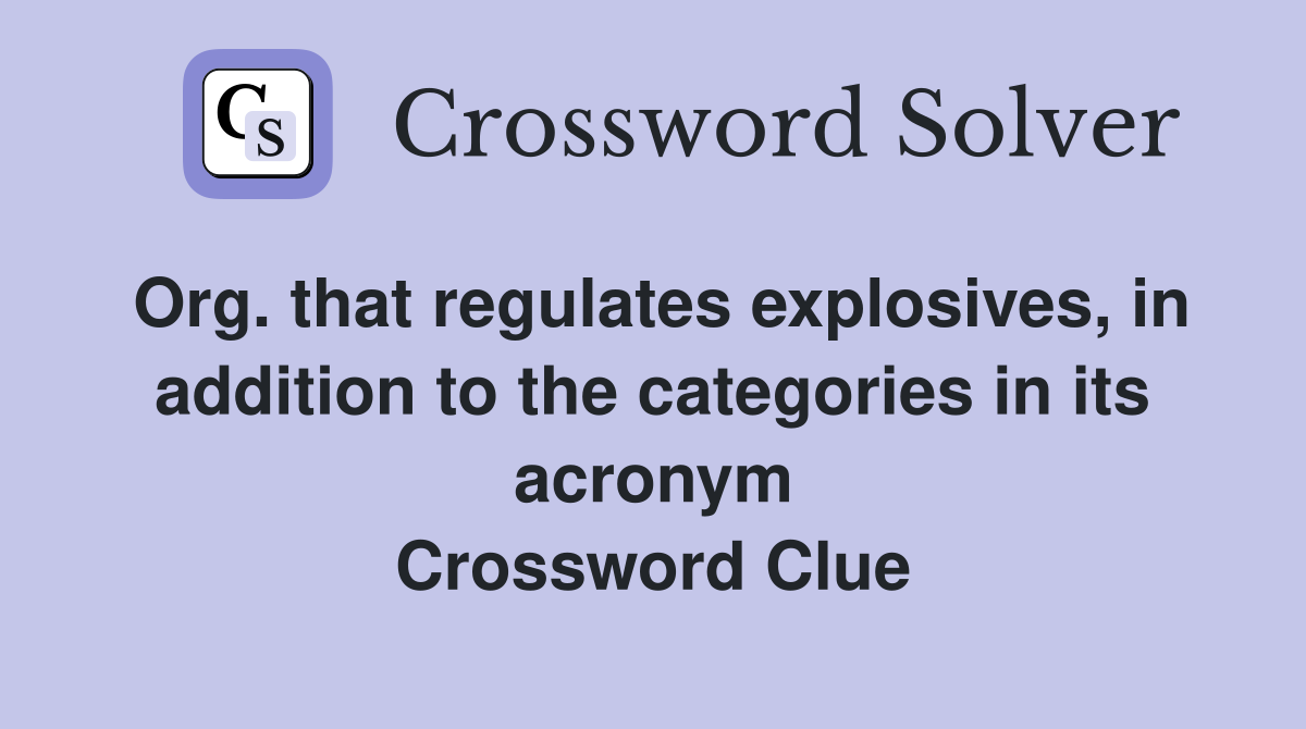 Org. that regulates explosives, in addition to the categories in its acronym Crossword Clue