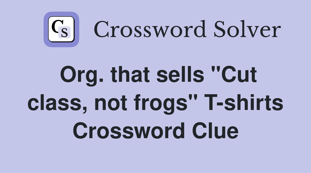 Org. that sells "Cut class, not frogs" T-shirts Crossword Clue