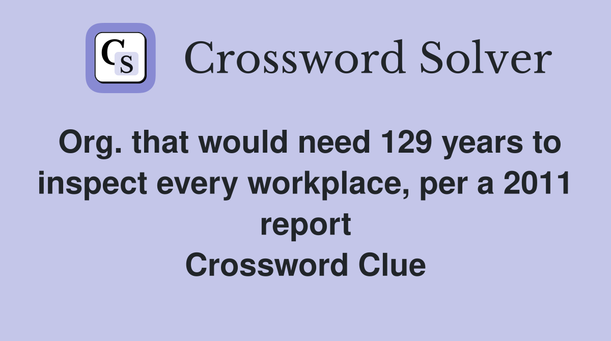 Org. that would need 129 years to inspect every workplace, per a 2011 report Crossword Clue