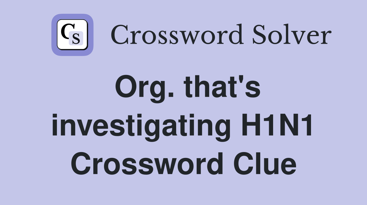 Org. that's investigating H1N1 Crossword Clue