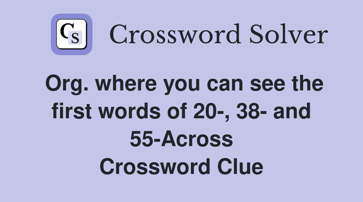 Org. where you can see the first words of 20-, 38- and 55-Across Crossword Clue