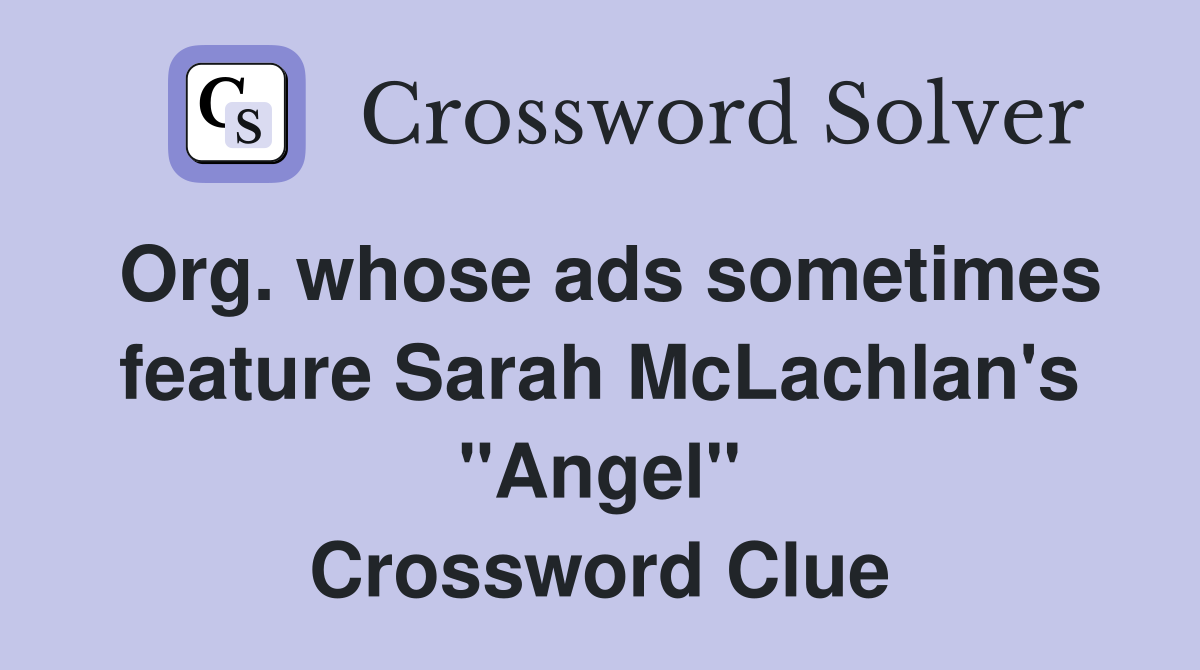 Org. whose ads sometimes feature Sarah McLachlan's "Angel" Crossword Clue
