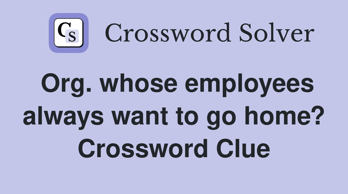 Org. whose employees always want to go home? Crossword Clue