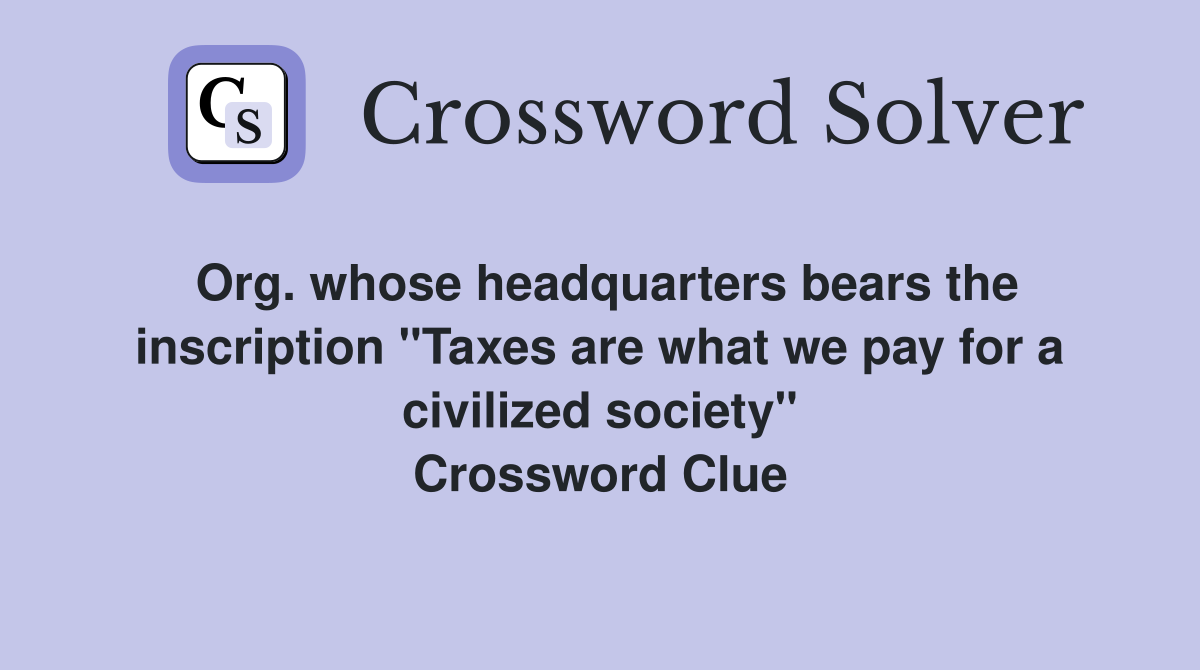 Org. whose headquarters bears the inscription "Taxes are what we pay for a civilized society" Crossword Clue