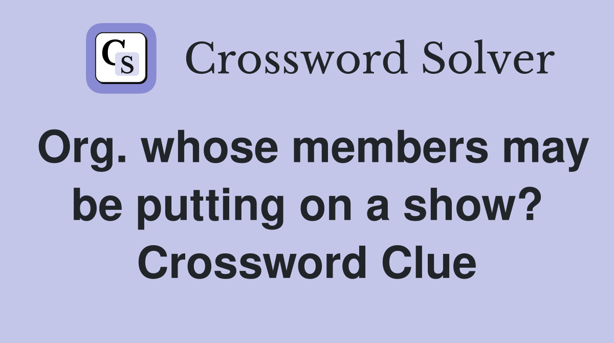 Org. whose members may be putting on a show? Crossword Clue