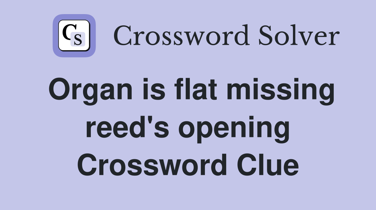 Organ is flat missing reed's opening Crossword Clue