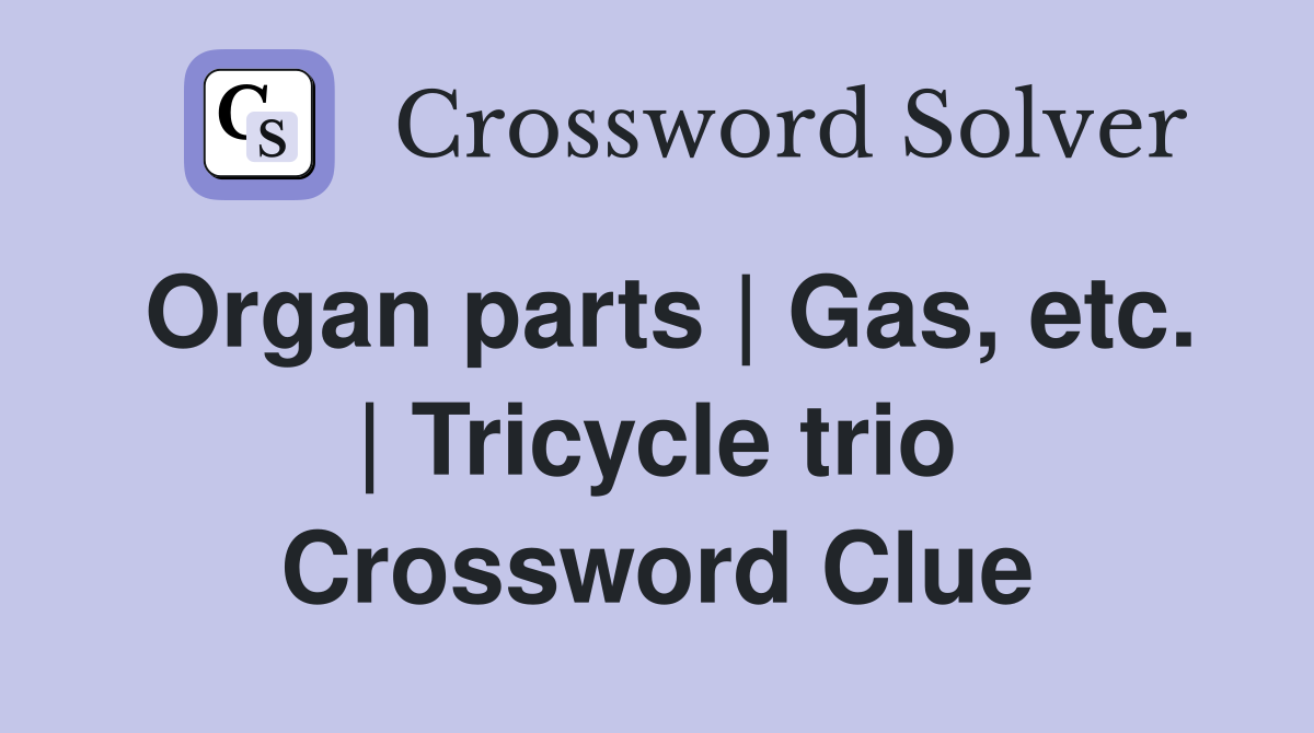 Organ parts | Gas, etc. | Tricycle trio Crossword Clue