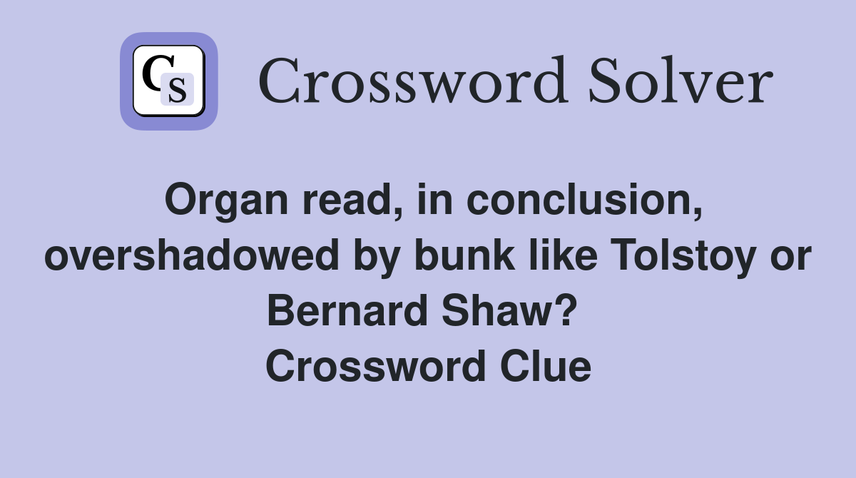 Organ read, in conclusion, overshadowed by bunk like Tolstoy or Bernard Shaw?  Crossword Clue