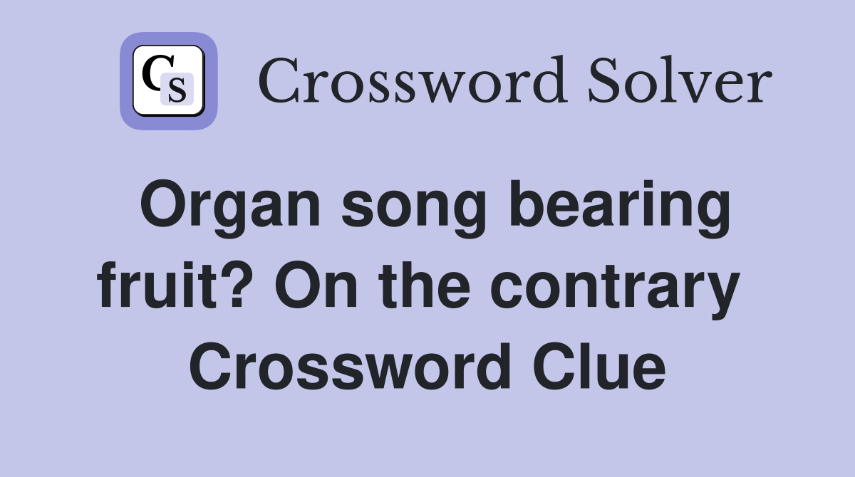 Organ song bearing fruit? On the contrary  Crossword Clue
