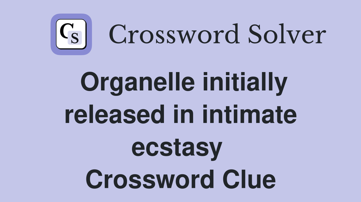Organelle initially released in intimate ecstasy  Crossword Clue