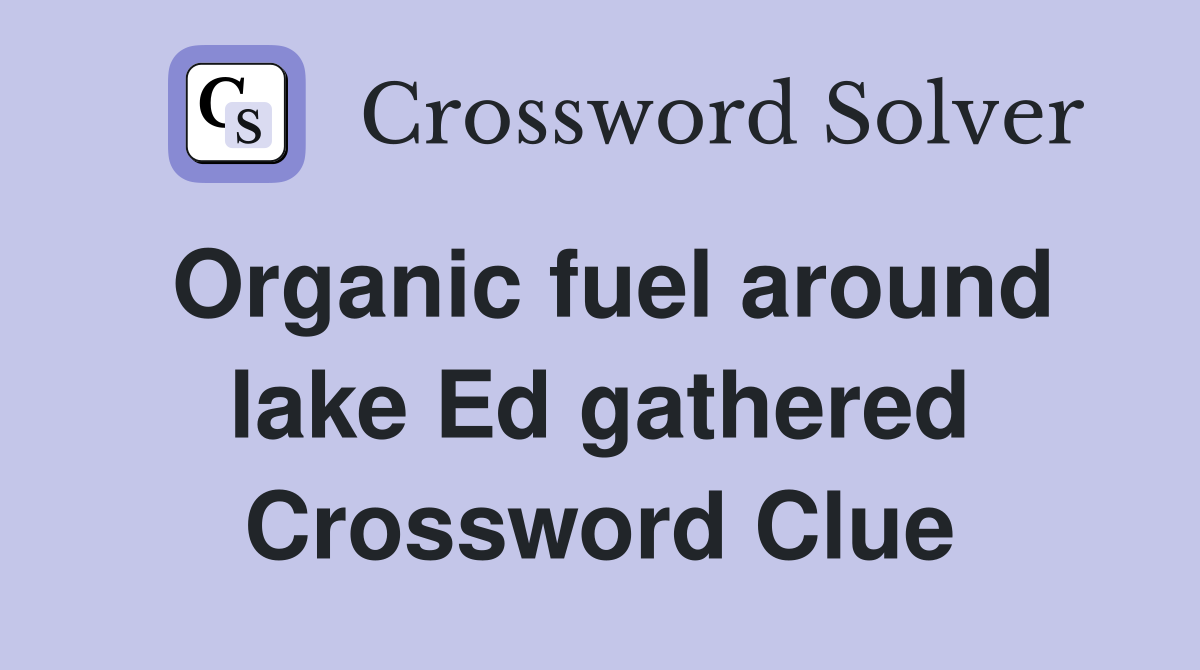 Organic fuel around lake Ed gathered Crossword Clue