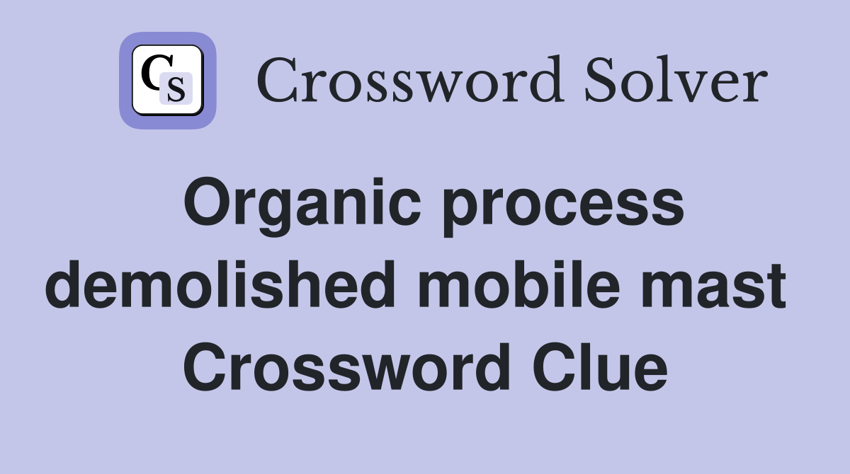 Organic process demolished mobile mast  Crossword Clue