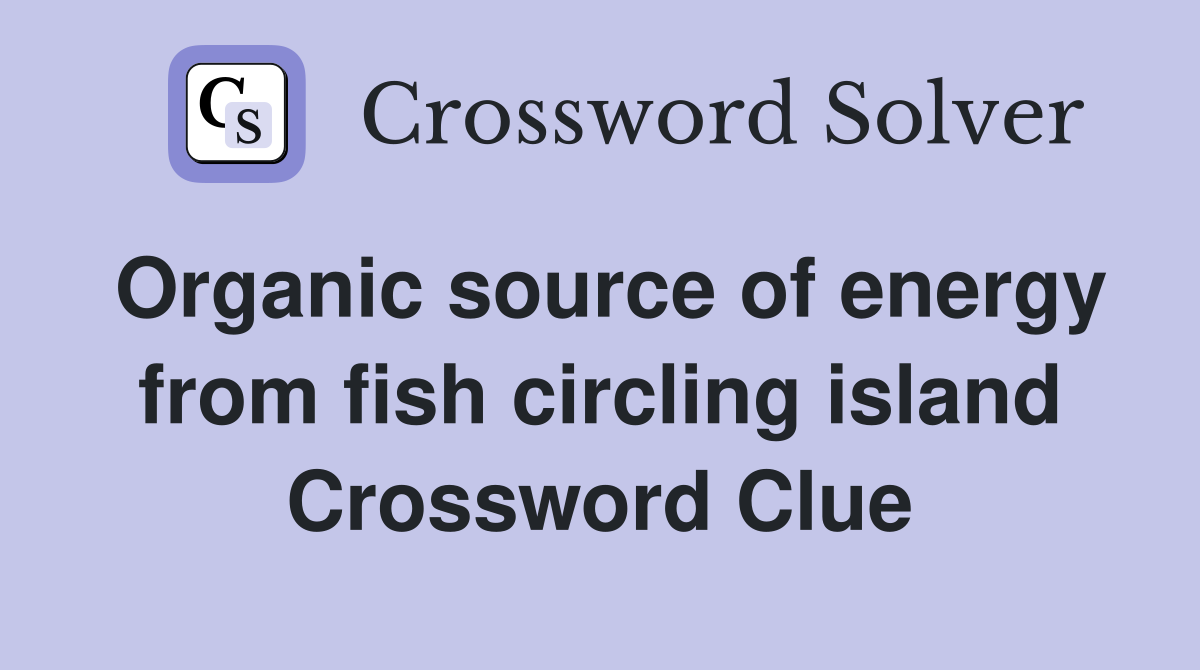 Organic source of energy from fish circling island Crossword Clue