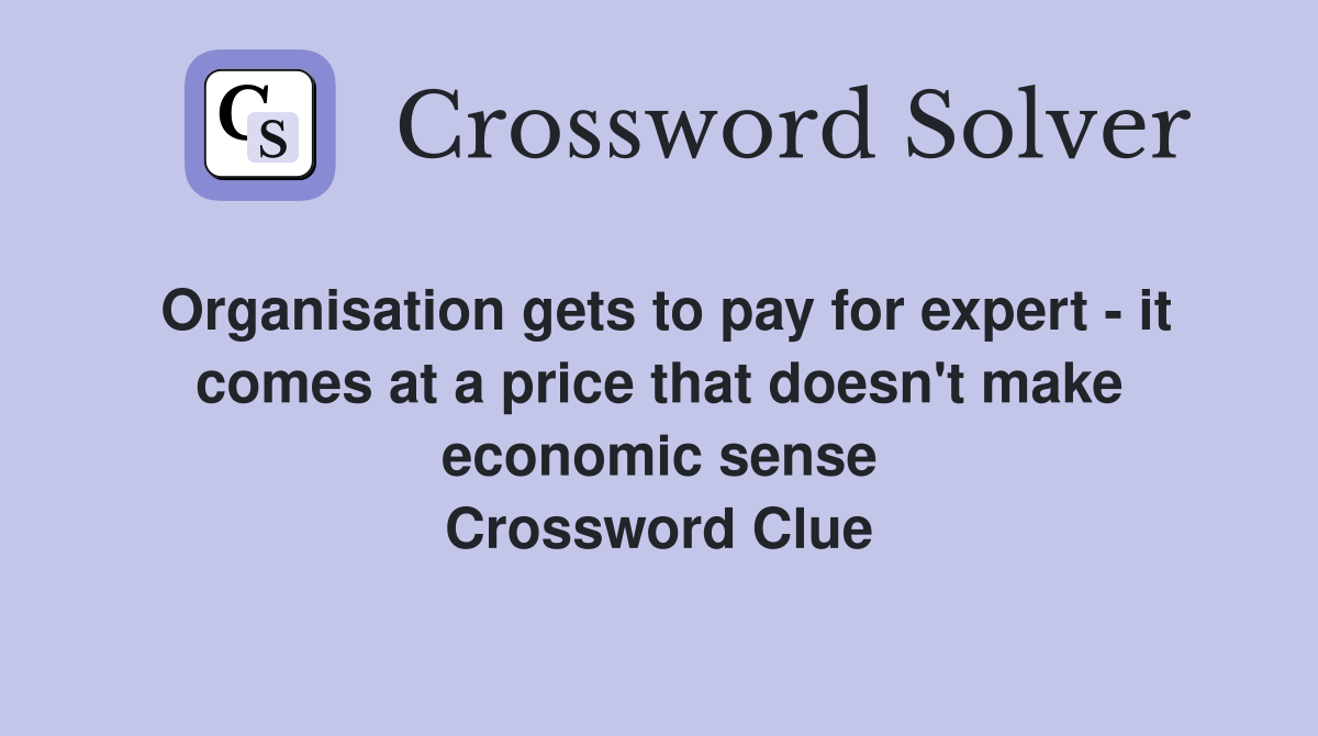 Organisation gets to pay for expert - it comes at a price that doesn't make economic sense Crossword Clue