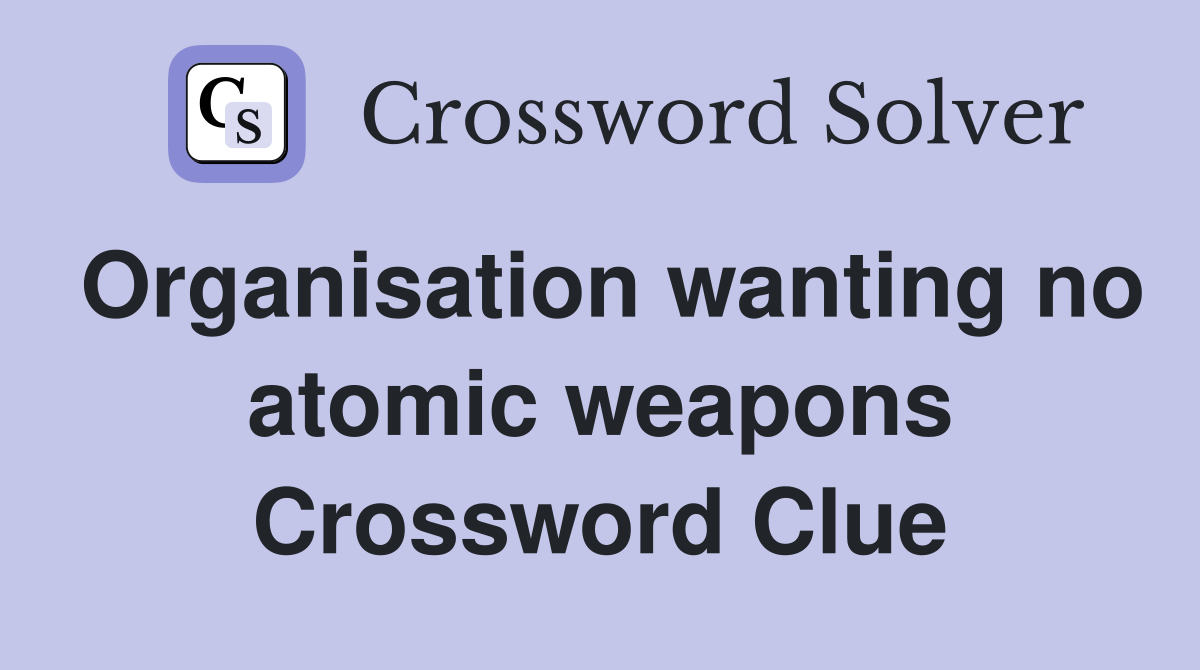 Organisation wanting no atomic weapons Crossword Clue
