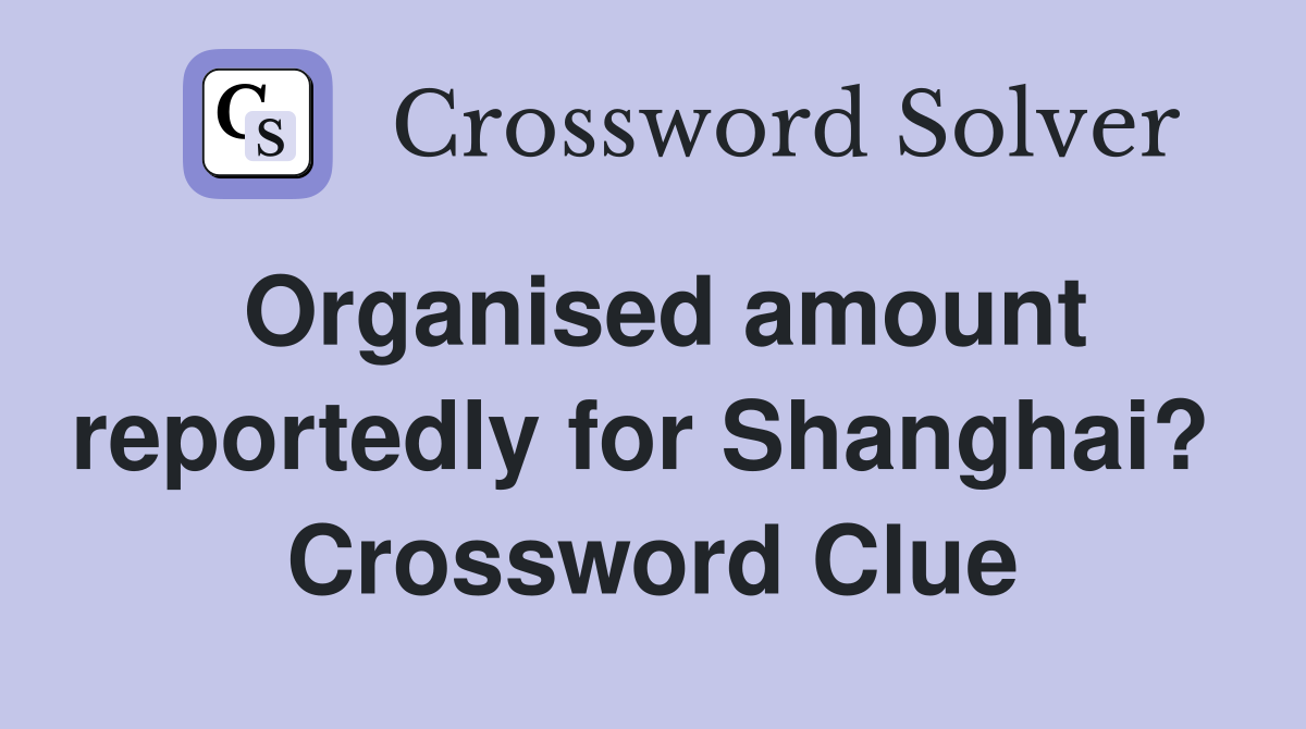 Organised amount reportedly for Shanghai?  Crossword Clue