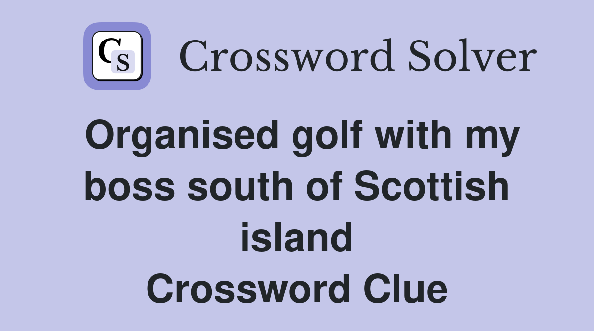 Organised golf with my boss south of Scottish island Crossword Clue