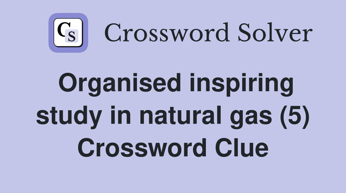 Organised inspiring study in natural gas (5) Crossword Clue