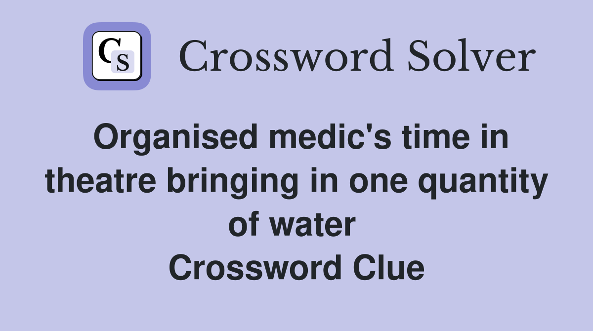 Organised medic's time in theatre bringing in one quantity of water  Crossword Clue