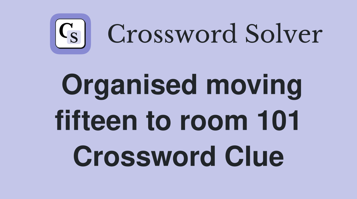Organised moving fifteen to room 101 Crossword Clue