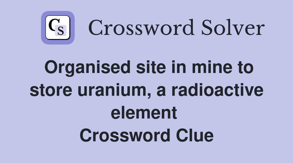 Organised site in mine to store uranium, a radioactive element  Crossword Clue
