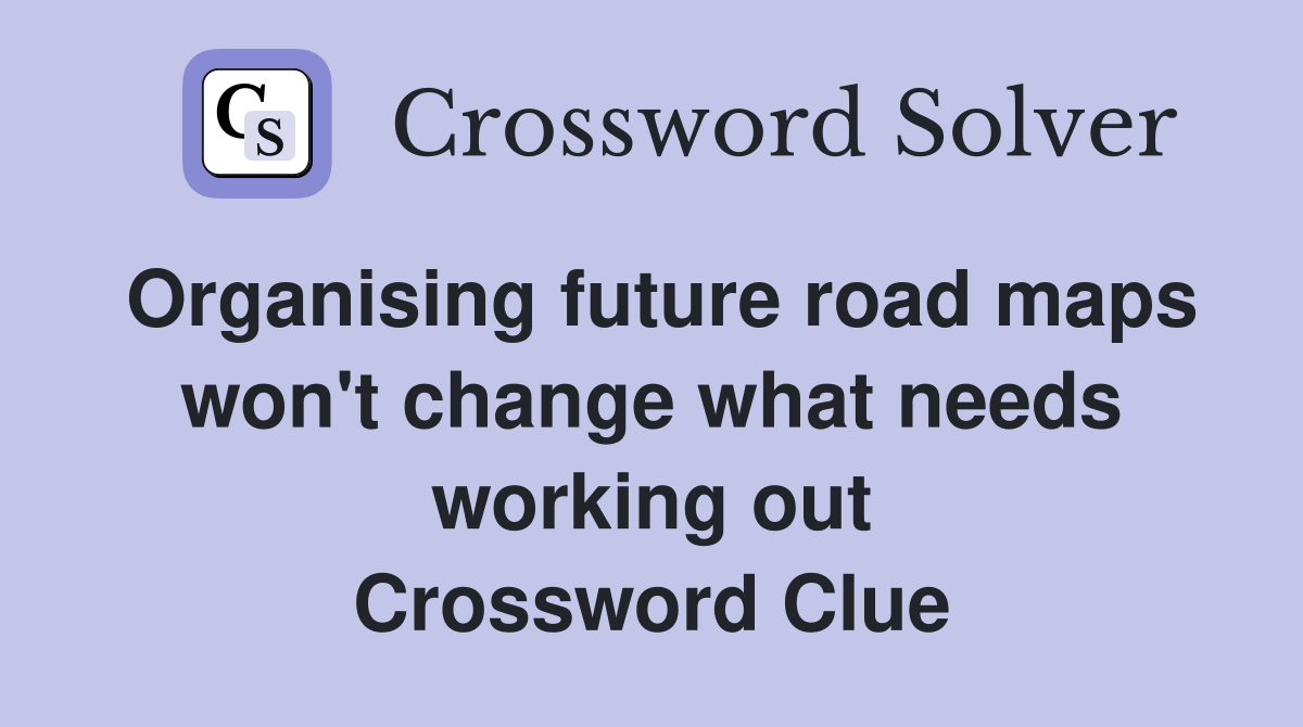 Organising future road maps won't change what needs working out Crossword Clue