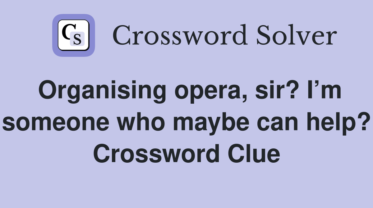 Organising opera, sir? I’m someone who maybe can help? Crossword Clue