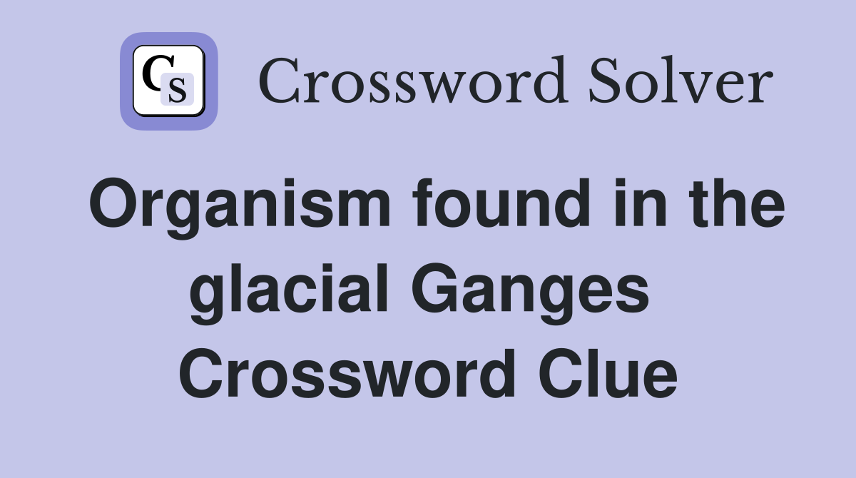 Organism found in the glacial Ganges  Crossword Clue