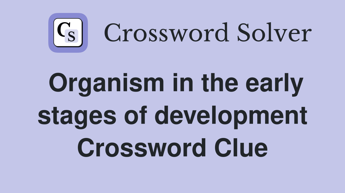 Organism in the early stages of development Crossword Clue