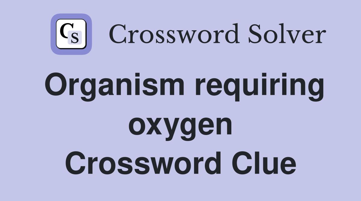 Organism requiring oxygen Crossword Clue