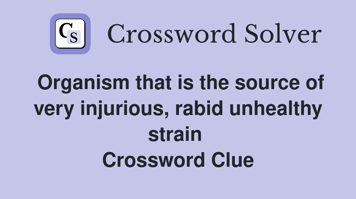 Organism that is the source of very injurious, rabid unhealthy strain  Crossword Clue