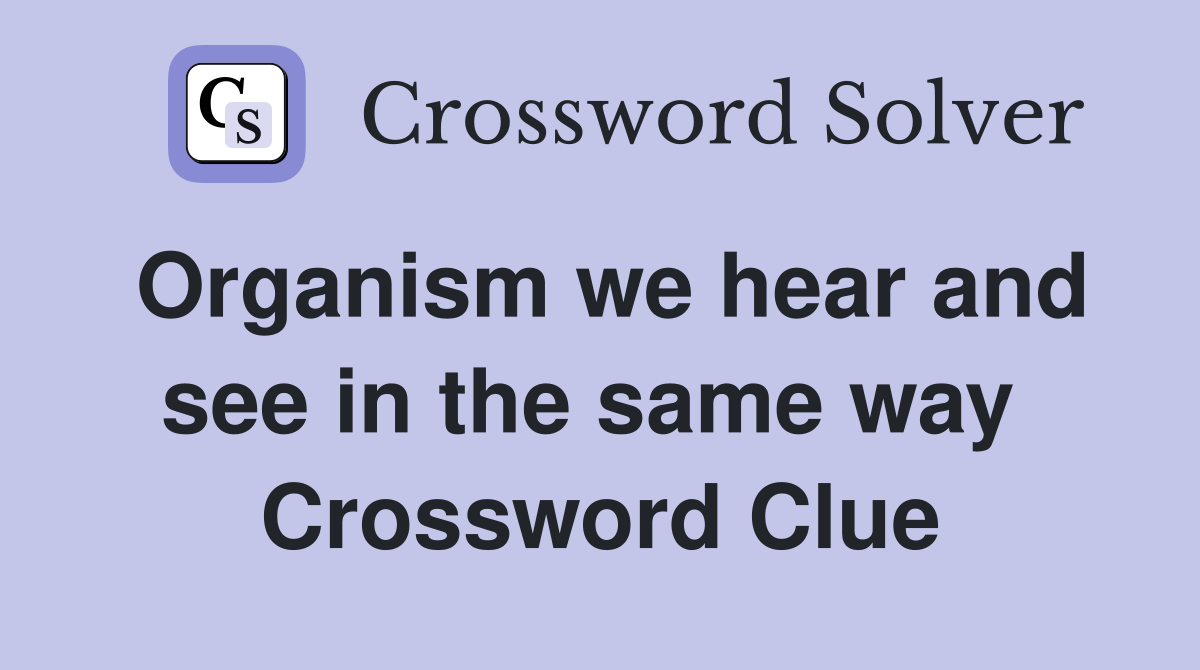 Organism we hear and see in the same way  Crossword Clue